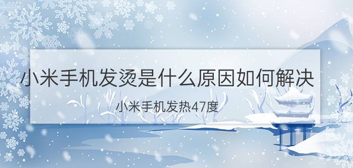 小米手机发烫是什么原因如何解决 小米手机发热47度？